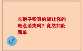 吃孢子粉真的能让你的斑点消失吗？竟然如此简单
