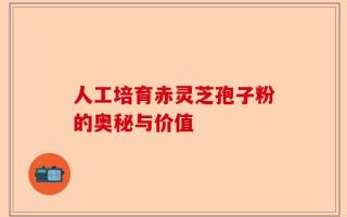 人工培育赤灵芝孢子粉的奥秘与价值