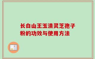 长白山王玉清灵芝孢子粉的功效与使用方法