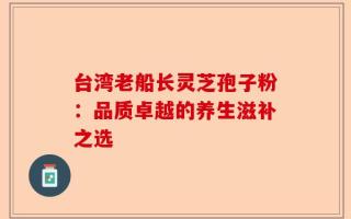 台湾老船长灵芝孢子粉：品质卓越的养生滋补之选