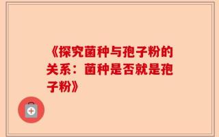 《探究菌种与孢子粉的关系：菌种是否就是孢子粉》