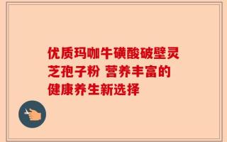 优质玛咖牛磺酸破壁灵芝孢子粉 营养丰富的健康养生新选择