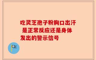 吃灵芝孢子粉胸口出汗 是正常反应还是身体发出的警示信号
