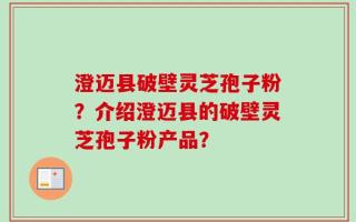 澄迈县破壁灵芝孢子粉？介绍澄迈县的破壁灵芝孢子粉产品？