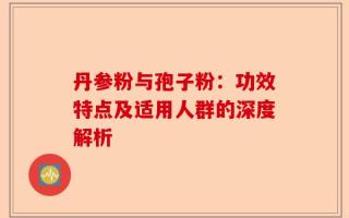 丹参粉与孢子粉：功效特点及适用人群的深度解析