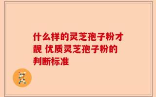 什么样的灵芝孢子粉才靓 优质灵芝孢子粉的判断标准