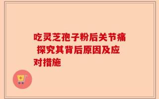 吃灵芝孢子粉后关节痛 探究其背后原因及应对措施