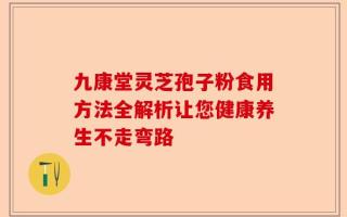 九康堂灵芝孢子粉食用方法全解析让您健康养生不走弯路