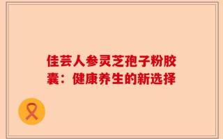 佳芸人参灵芝孢子粉胶囊：健康养生的新选择