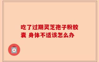 吃了过期灵芝孢子粉胶囊 身体不适该怎么办