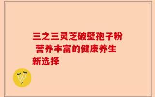 三之三灵芝破壁孢子粉 营养丰富的健康养生新选择