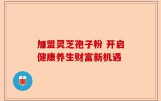 加盟灵芝孢子粉 开启健康养生财富新机遇