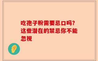 吃孢子粉需要忌口吗？这些潜在的禁忌你不能忽视