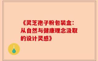 《灵芝孢子粉包装盒：从自然与健康理念汲取的设计灵感》