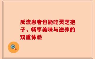 反流患者也能吃灵芝孢子，畅享美味与滋养的双重体验