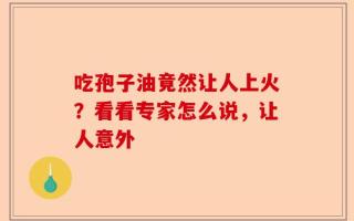 吃孢子油竟然让人上火？看看专家怎么说，让人意外
