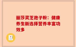 丽莎灵芝孢子粉：健康养生新选择营养丰富功效多