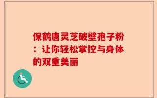 保鹤唐灵芝破壁孢子粉：让你轻松掌控与身体的双重美丽