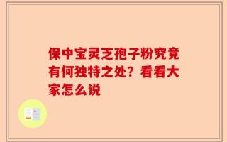 保中宝灵芝孢子粉究竟有何独特之处？看看大家怎么说