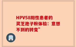 HPV58阳性患者的灵芝孢子粉体验：意想不到的转变”