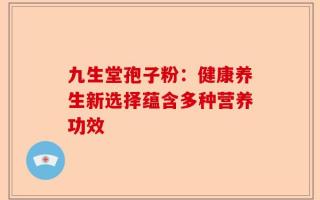 九生堂孢子粉：健康养生新选择蕴含多种营养功效