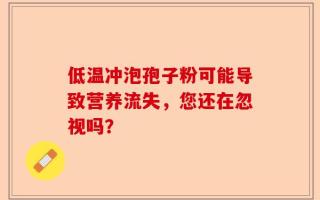 低温冲泡孢子粉可能导致营养流失，您还在忽视吗？