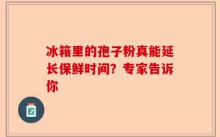 冰箱里的孢子粉真能延长保鲜时间？专家告诉你