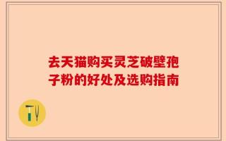 去天猫购买灵芝破壁孢子粉的好处及选购指南