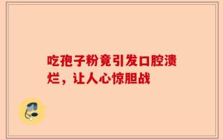 吃孢子粉竟引发口腔溃烂，让人心惊胆战