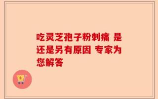 吃灵芝孢子粉刺痛 是还是另有原因 专家为您解答