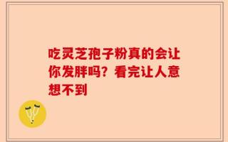 吃灵芝孢子粉真的会让你发胖吗？看完让人意想不到