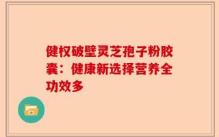 健权破壁灵芝孢子粉胶囊：健康新选择营养全功效多