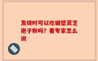 发烧时可以吃破壁灵芝孢子粉吗？看专家怎么说