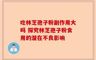 吃林芝孢子粉副作用大吗 探究林芝孢子粉食用的潜在不良影响