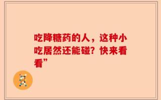 吃降糖药的人，这种小吃居然还能碰？快来看看”