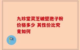 九珍堂灵芝破壁孢子粉价格多少 其性价比究竟如何
