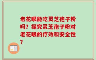 老花眼能吃灵芝孢子粉吗？探究灵芝孢子粉对老花眼的疗效和安全性？