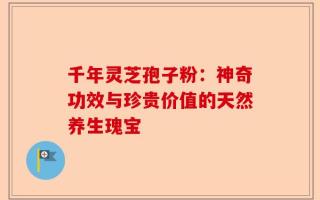 千年灵芝孢子粉：神奇功效与珍贵价值的天然养生瑰宝