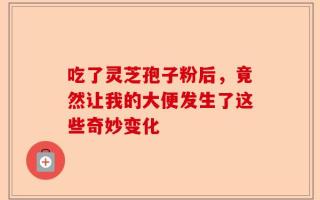 吃了灵芝孢子粉后，竟然让我的大便发生了这些奇妙变化