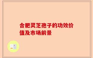 合肥灵芝孢子的功效价值及市场前景