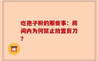 吃孢子粉的那些事：房间内为何禁止放置剪刀？