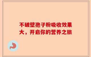 不破壁孢子粉吸收效果大，开启你的营养之旅