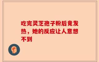 吃完灵芝孢子粉后竟发热，她的反应让人意想不到