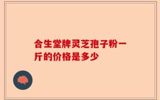 合生堂牌灵芝孢子粉一斤的价格是多少