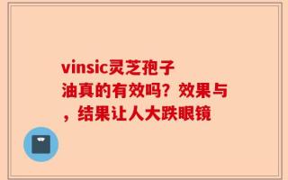 vinsic灵芝孢子油真的有效吗？效果与，结果让人大跌眼镜