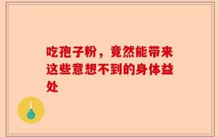 吃孢子粉，竟然能带来这些意想不到的身体益处