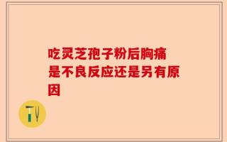吃灵芝孢子粉后胸痛 是不良反应还是另有原因