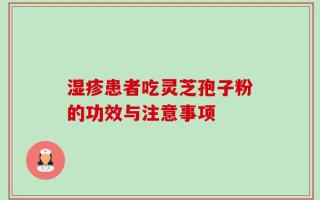 湿疹患者吃灵芝孢子粉的功效与注意事项