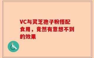 VC与灵芝孢子粉搭配食用，竟然有意想不到的效果