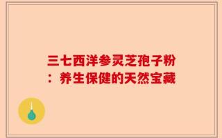 三七西洋参灵芝孢子粉：养生保健的天然宝藏